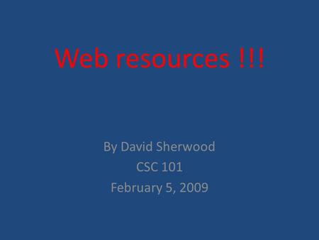 Web resources !!! By David Sherwood CSC 101 February 5, 2009.