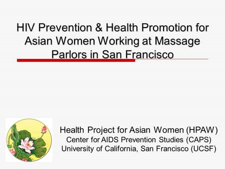 HIV Prevention & Health Promotion for Asian Women Working at Massage Parlors in San Francisco Health Project for Asian Women (HPAW) Center for AIDS Prevention.