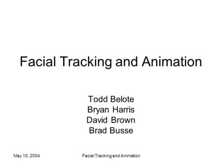 May 10, 2004Facial Tracking and Animation Todd Belote Bryan Harris David Brown Brad Busse.