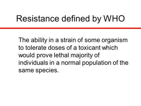 Resistance defined by WHO The ability in a strain of some organism to tolerate doses of a toxicant which would prove lethal majority of individuals in.