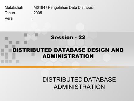 Session - 22 DISTRIBUTED DATABASE DESIGN AND ADMINISTRATION DISTRIBUTED DATABASE ADMINISTRATION Matakuliah: M0184 / Pengolahan Data Distribusi Tahun: 2005.
