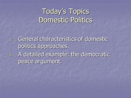 Today’s Topics Domestic Politics 1. General characteristics of domestic politics approaches. 2. A detailed example: the democratic peace argument.