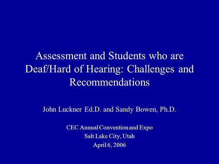 Assessment and Students who are Deaf/Hard of Hearing: Challenges and Recommendations John Luckner Ed.D. and Sandy Bowen, Ph.D. CEC Annual Convention and.