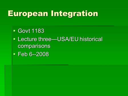 European Integration  Govt 1183  Lecture three—USA/EU historical comparisons  Feb 6--2008.