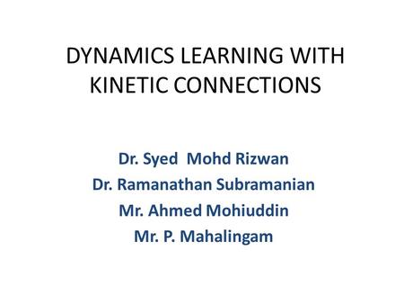 DYNAMICS LEARNING WITH KINETIC CONNECTIONS Dr. Syed Mohd Rizwan Dr. Ramanathan Subramanian Mr. Ahmed Mohiuddin Mr. P. Mahalingam.