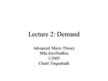 Lecture 2: Demand Advanced Micro Theory MSc.EnviNatRes 1/2005 Charit Tingsabadh.
