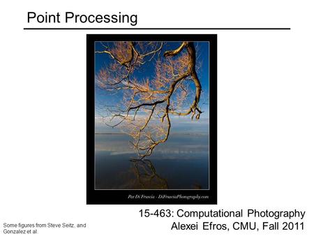 Point Processing 15-463: Computational Photography Alexei Efros, CMU, Fall 2011 Some figures from Steve Seitz, and Gonzalez et al.