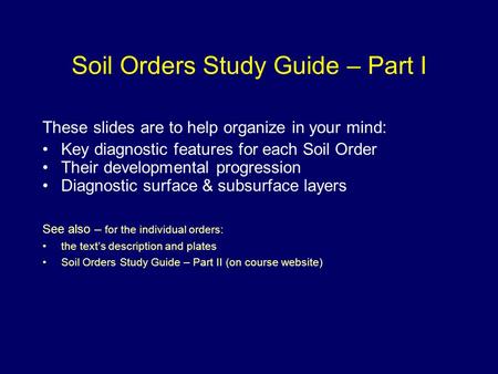 Soil Orders Study Guide – Part I These slides are to help organize in your mind: Key diagnostic features for each Soil Order Their developmental progression.