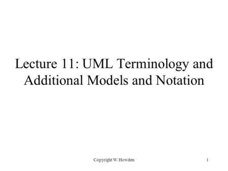Copyright W. Howden1 Lecture 11: UML Terminology and Additional Models and Notation.