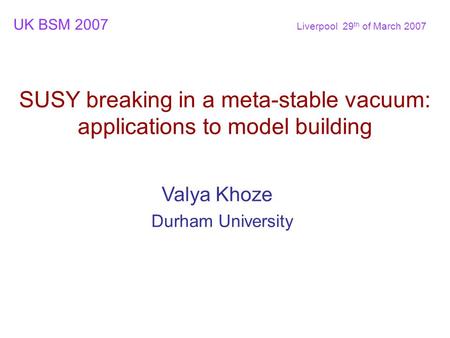 Valya Khoze Durham University SUSY breaking in a meta-stable vacuum: applications to model building UK BSM 2007 Liverpool 29 th of March 2007.