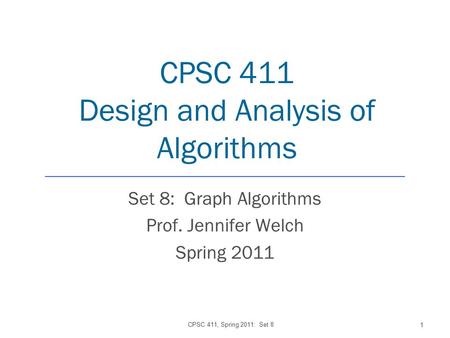 CPSC 411 Design and Analysis of Algorithms Set 8: Graph Algorithms Prof. Jennifer Welch Spring 2011 CPSC 411, Spring 2011: Set 8 1.