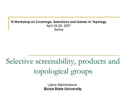 Selective screenability, products and topological groups Liljana Babinkostova Boise State University III Workshop on Coverings, Selections and Games in.