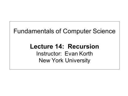 Fundamentals of Computer Science Lecture 14: Recursion Instructor: Evan Korth New York University.
