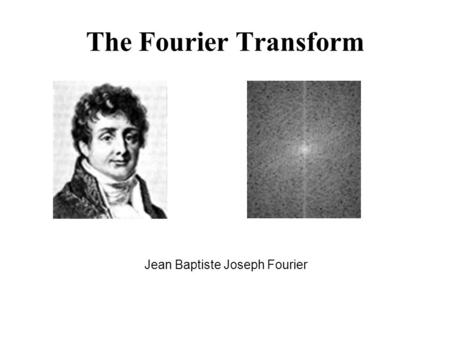 The Fourier Transform Jean Baptiste Joseph Fourier.