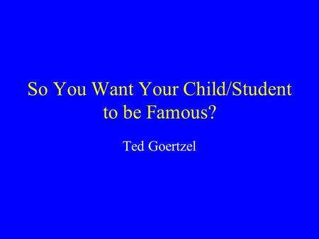 So You Want Your Child/Student to be Famous? Ted Goertzel.
