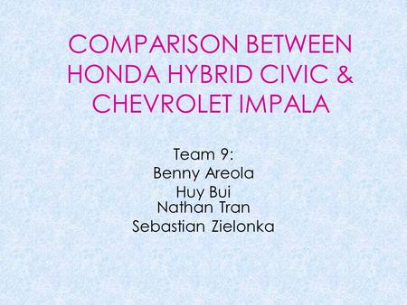 COMPARISON BETWEEN HONDA HYBRID CIVIC & CHEVROLET IMPALA Team 9: Benny Areola Huy Bui Nathan Tran Sebastian Zielonka.