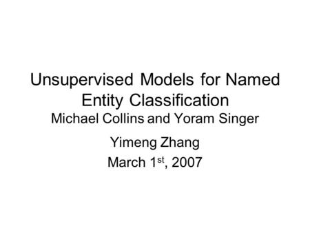 Unsupervised Models for Named Entity Classification Michael Collins and Yoram Singer Yimeng Zhang March 1 st, 2007.