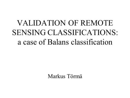 VALIDATION OF REMOTE SENSING CLASSIFICATIONS: a case of Balans classification Markus Törmä.