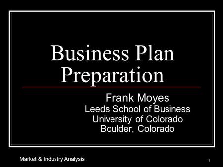Business Plan Preparation Frank Moyes Leeds School of Business University of Colorado Boulder, Colorado 1 Market & Industry Analysis.