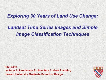 Harvard University Graduate School of Design Exploring 30 Years of Land Use Change: Landsat Time Series Images and Simple Image Classification Techniques.