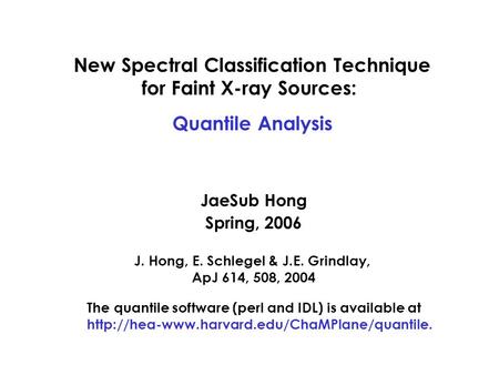 New Spectral Classification Technique for Faint X-ray Sources: Quantile Analysis JaeSub Hong Spring, 2006 J. Hong, E. Schlegel & J.E. Grindlay, ApJ 614,