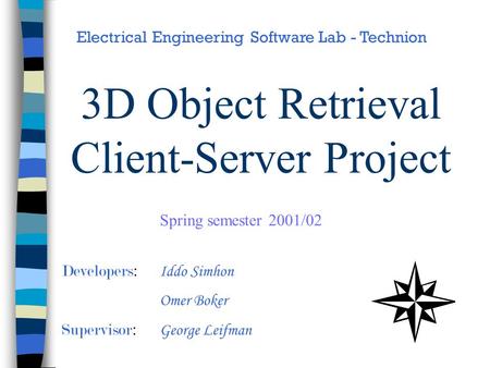3D Object Retrieval Client-Server Project Developers : Iddo Simhon Omer Boker Supervisor : George Leifman Electrical Engineering Software Lab - Technion.