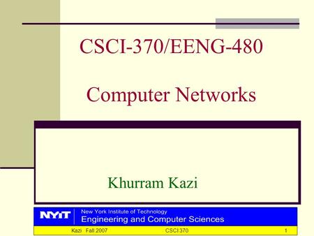 Kazi Fall 2007 CSCI 3701 CSCI-370/EENG-480 Computer Networks Khurram Kazi.