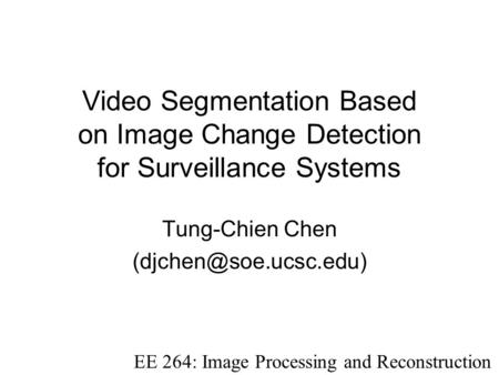Video Segmentation Based on Image Change Detection for Surveillance Systems Tung-Chien Chen EE 264: Image Processing and Reconstruction.