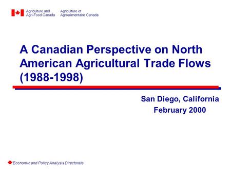 Economic and Policy Analysis Directorate A Canadian Perspective on North American Agricultural Trade Flows (1988-1998) San Diego, California February 2000.