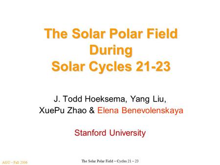 AGU – Fall 2006 The Solar Polar Field – Cycles 21 – 23 The Solar Polar Field During Solar Cycles 21-23 J. Todd Hoeksema, Yang Liu, XuePu Zhao & Elena Benevolenskaya.