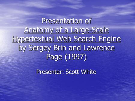 Presentation of Anatomy of a Large-Scale Hypertextual Web Search Engine by Sergey Brin and Lawrence Page (1997) Presenter: Scott White.