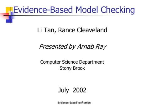 Evidence-Based Verification Evidence-Based Model Checking Li Tan, Rance Cleaveland Presented by Arnab Ray Computer Science Department Stony Brook July.