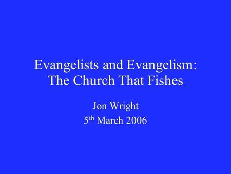 Evangelists and Evangelism: The Church That Fishes Jon Wright 5 th March 2006.