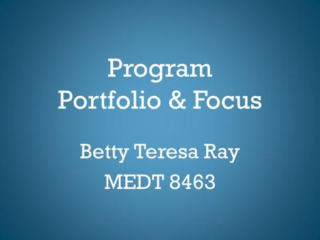 Program Portfolio & Focus Betty Teresa Ray MEDT 8463.