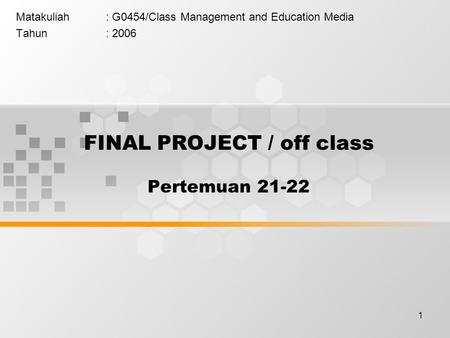 1 FINAL PROJECT / off class Pertemuan 21-22 Matakuliah: G0454/Class Management and Education Media Tahun: 2006.