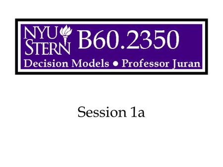 Session 1a. Decision Models -- Prof. Juran2 Overview Web Site Tour Course Introduction.