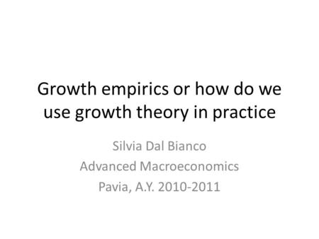 Growth empirics or how do we use growth theory in practice Silvia Dal Bianco Advanced Macroeconomics Pavia, A.Y. 2010-2011.