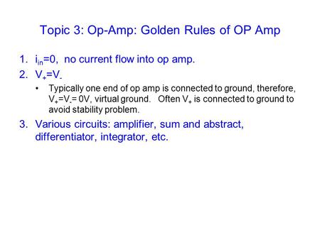 Topic 3: Op-Amp: Golden Rules of OP Amp 1.i in =0, no current flow into op amp. 2.V + =V - Typically one end of op amp is connected to ground, therefore,