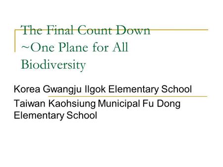 The Final Count Down ~One Plane for All Biodiversity Korea Gwangju Ilgok Elementary School Taiwan Kaohsiung Municipal Fu Dong Elementary School.