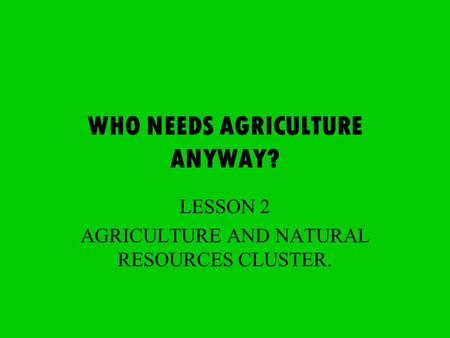 WHO NEEDS AGRICULTURE ANYWAY? LESSON 2 AGRICULTURE AND NATURAL RESOURCES CLUSTER.