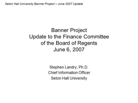 Seton Hall University Banner Project – June 2007 Update Banner Project Update to the Finance Committee of the Board of Regents June 6, 2007 Stephen Landry,