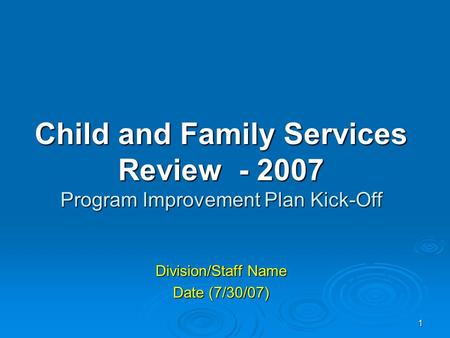1 Child and Family Services Review - 2007 Program Improvement Plan Kick-Off Division/Staff Name Date (7/30/07)