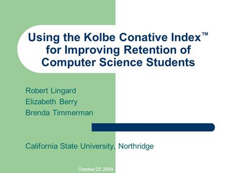 October 23, 2004 Using the Kolbe Conative Index ™ for Improving Retention of Computer Science Students Robert Lingard Elizabeth Berry Brenda Timmerman.