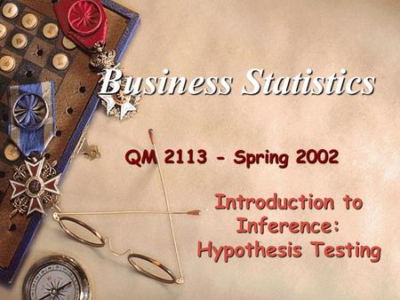 QM 2113 - Spring 2002 Business Statistics Introduction to Inference: Hypothesis Testing.