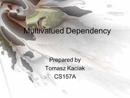 Multivalued Dependency Prepared by Tomasz Kaciak CS157A.