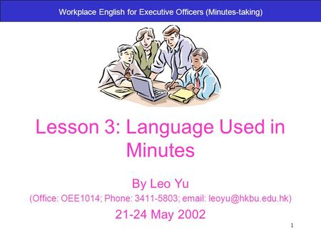 1 Workplace English for Executive Officers (Minutes-taking) Lesson 3: Language Used in Minutes By Leo Yu (Office: OEE1014; Phone: 3411-5803;