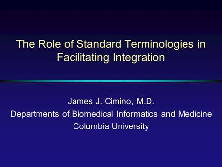 The Role of Standard Terminologies in Facilitating Integration James J. Cimino, M.D. Departments of Biomedical Informatics and Medicine Columbia University.