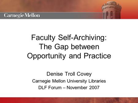Faculty Self-Archiving: The Gap between Opportunity and Practice Denise Troll Covey Carnegie Mellon University Libraries DLF Forum – November 2007.