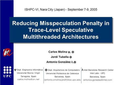 UPC Reducing Misspeculation Penalty in Trace-Level Speculative Multithreaded Architectures Carlos Molina ψ, ф Jordi Tubella ф Antonio González λ,ф ISHPC-VI,