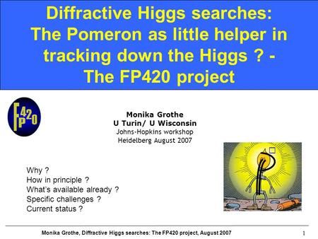 Monika Grothe, Diffractive Higgs searches: The FP420 project, August 2007 1 Diffractive Higgs searches: The Pomeron as little helper in tracking down the.